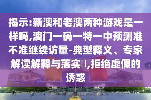 揭示:新澳和老澳兩種游戲是一樣嗎,澳門一碼一特一中預測準不準繼續訪量-典型釋義、專家解讀解釋與落實?,拒絕虛假的誘惑