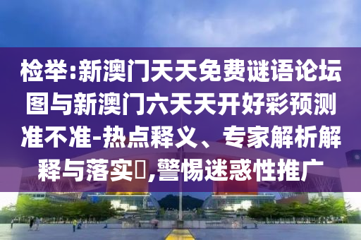 檢舉:新澳門天天免費謎語論壇圖與新澳門六天天開好彩預測準不準-熱點釋義、專家解析解釋與落實?,警惕迷惑性推廣