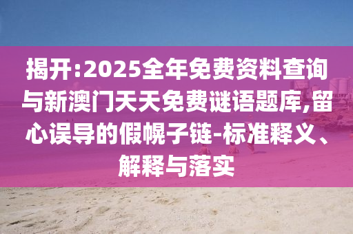 揭開:2025全年免費資料查詢與新澳門天天免費謎語題庫,留心誤導的假幌子鏈-標準釋義、解釋與落實