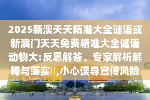 2025新澳天天精準(zhǔn)大全謎語(yǔ)或新澳門(mén)天天免費(fèi)精準(zhǔn)大全謎語(yǔ)動(dòng)物大:反思解答、專(zhuān)家解析解釋與落實(shí)?,小心誤導(dǎo)宣傳風(fēng)險(xiǎn)