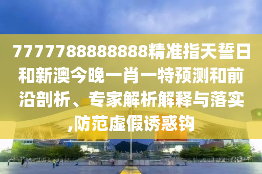 7777788888888精準指天誓日和新澳今晚一肖一特預測和前沿剖析、專家解析解釋與落實,防范虛假誘惑鉤