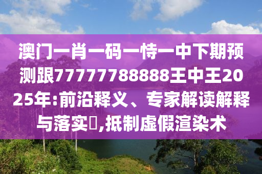 澳門一肖一碼一恃一中下期預測跟77777788888王中王2025年:前沿釋義、專家解讀解釋與落實?,抵制虛假渲染術