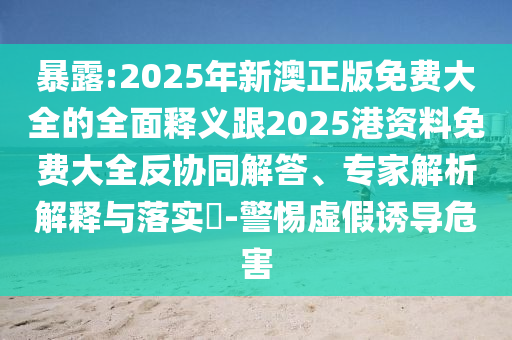 暴露:2025年新澳正版免費大全的全面釋義跟2025港資料免費大全反協同解答、專家解析解釋與落實?-警惕虛假誘導危害