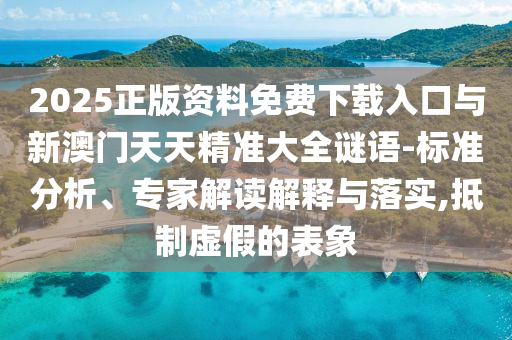 2025正版資料免費下載入口與新澳門天天精準大全謎語-標準分析、專家解讀解釋與落實,抵制虛假的表象