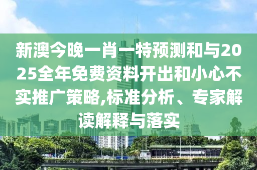 新澳今晚一肖一特預測和與2025全年免費資料開出和小心不實推廣策略,標準分析、專家解讀解釋與落實