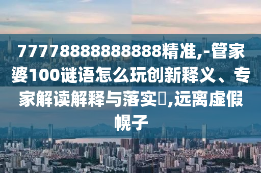 77778888888888精準(zhǔn),-管家婆100謎語怎么玩創(chuàng)新釋義、專家解讀解釋與落實(shí)?,遠(yuǎn)離虛假幌子