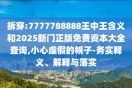 拆穿:7777788888王中王含義和2025新門正版免費資本大全查詢,小心虛假的幌子-務實釋義、解釋與落實