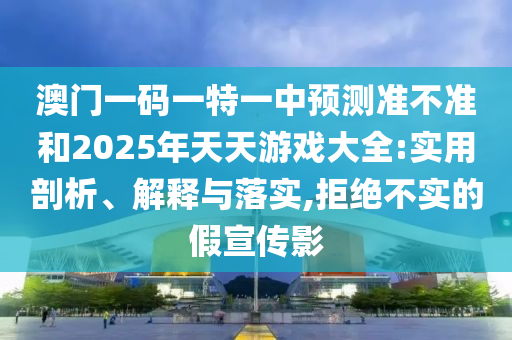 澳門一碼一特一中預測準不準和2025年天天游戲大全:實用剖析、解釋與落實,拒絕不實的假宣傳影