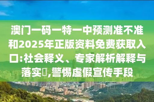 澳門一碼一特一中預測準不準和2025年正版資料免費獲取入口:社會釋義、專家解析解釋與落實?,警惕虛假宣傳手段