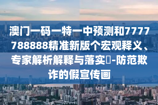 澳門一碼一特一中預測和7777788888精準新版個宏觀釋義、專家解析解釋與落實?-防范欺詐的假宣傳畫