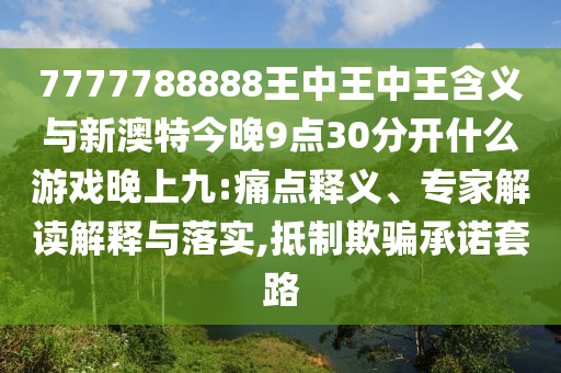 7777788888王中王中王含義與新澳特今晚9點30分開什么游戲晚上九:痛點釋義、專家解讀解釋與落實,抵制欺騙承諾套路