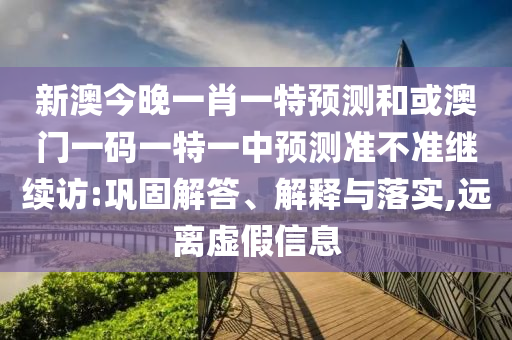 新澳今晚一肖一特預(yù)測和或澳門一碼一特一中預(yù)測準不準繼續(xù)訪:鞏固解答、解釋與落實,遠離虛假信息