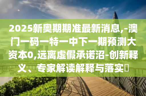 2025新奧期期準最新消息,-澳門一碼一特一中下一期預測大資本0,遠離虛假承諾沼-創新釋義、專家解讀解釋與落實?