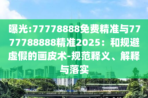 曝光:77778888免費(fèi)精準(zhǔn)與7777788888精準(zhǔn)2025：和規(guī)避虛假的畫皮術(shù)-規(guī)范釋義、解釋與落實(shí)