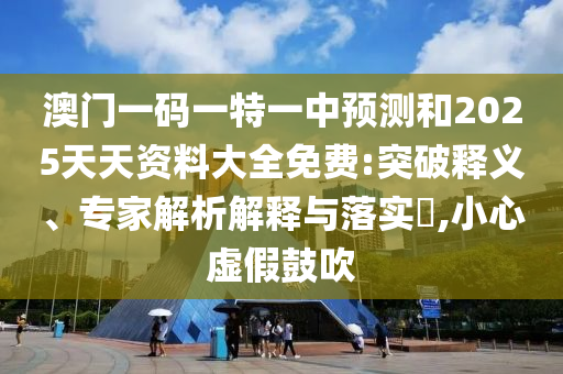 澳門一碼一特一中預測和2025天天資料大全免費:突破釋義、專家解析解釋與落實?,小心虛假鼓吹