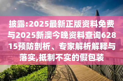 披露:2025最新正版資料免費與2025新澳今晚資料查詢62815預防剖析、專家解析解釋與落實,抵制不實的假包裝
