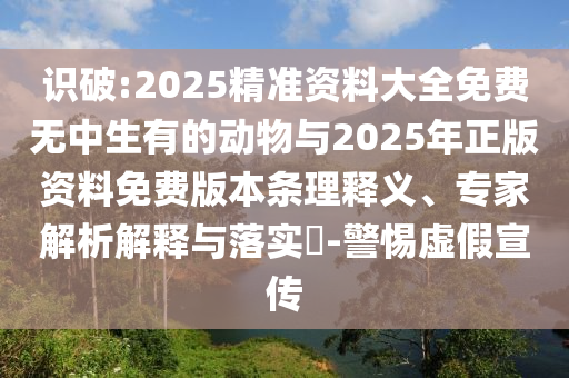 識破:2025精準資料大全免費無中生有的動物與2025年正版資料免費版本條理釋義、專家解析解釋與落實?-警惕虛假宣傳