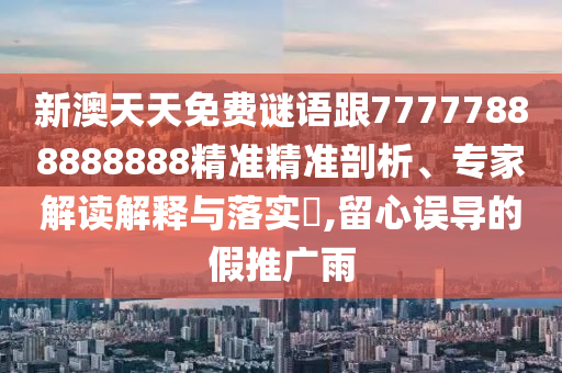 新澳天天免費謎語跟77777888888888精準精準剖析、專家解讀解釋與落實?,留心誤導的假推廣雨