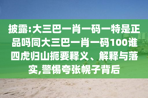 披露:大三巴一肖一碼一特是正品嗎同大三巴一肖一碼100誰(shuí)四虎歸山扼要釋義、解釋與落實(shí),警惕夸張幌子背后