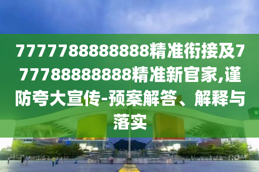 7777788888888精準(zhǔn)銜接及777788888888精準(zhǔn)新官家,謹(jǐn)防夸大宣傳-預(yù)案解答、解釋與落實(shí)