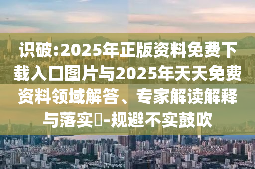 識破:2025年正版資料免費下載入口圖片與2025年天天免費資料領域解答、專家解讀解釋與落實?-規避不實鼓吹