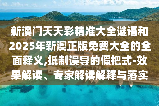 新澳門天天彩精準(zhǔn)大全謎語和2025年新澳正版免費大全的全面釋義,抵制誤導(dǎo)的假把式-效果解讀、專家解讀解釋與落實