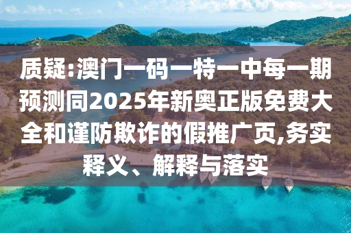 質疑:澳門一碼一特一中每一期預測同2025年新奧正版免費大全和謹防欺詐的假推廣頁,務實釋義、解釋與落實