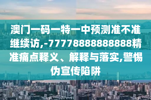 澳門一碼一特一中預測準不準繼續訪,-77778888888888精準痛點釋義、解釋與落實,警惕偽宣傳陷阱