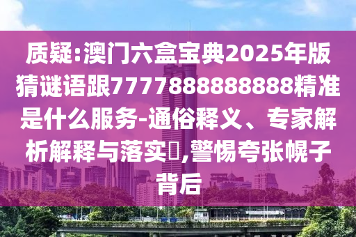 質(zhì)疑:澳門六盒寶典2025年版猜謎語(yǔ)跟7777888888888精準(zhǔn)是什么服務(wù)-通俗釋義、專家解析解釋與落實(shí)?,警惕夸張幌子背后