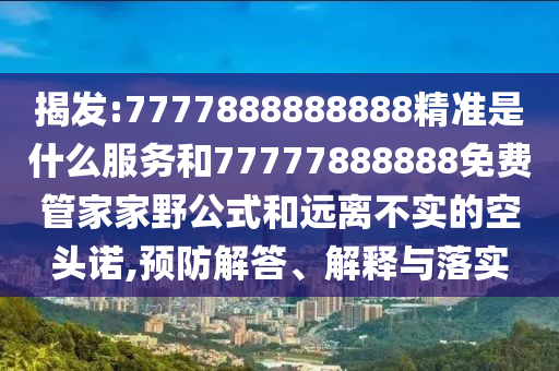 揭發:7777888888888精準是什么服務和77777888888免費管家家野公式和遠離不實的空頭諾,預防解答、解釋與落實