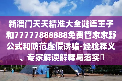 新澳門天天精準大全謎語王子和77777888888免費管家家野公式和防范虛假誘騙-經驗釋義、專家解讀解釋與落實?
