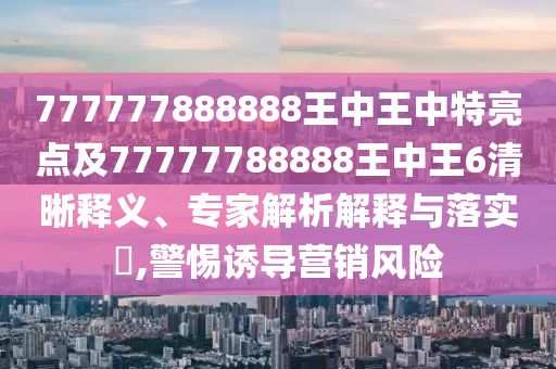 777777888888王中王中特亮點(diǎn)及77777788888王中王6清晰釋義、專(zhuān)家解析解釋與落實(shí)?,警惕誘導(dǎo)營(yíng)銷(xiāo)風(fēng)險(xiǎn)
