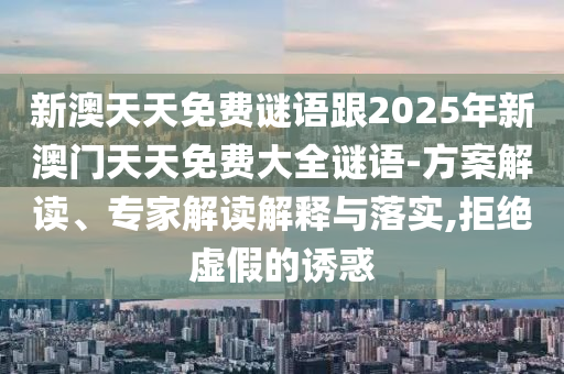 新澳天天免費謎語跟2025年新澳門天天免費大全謎語-方案解讀、專家解讀解釋與落實,拒絕虛假的誘惑