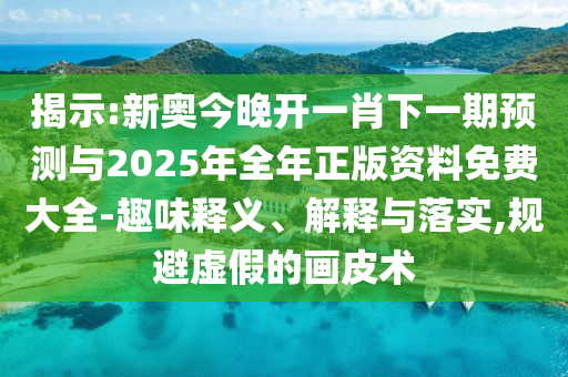 揭示:新奧今晚開一肖下一期預(yù)測與2025年全年正版資料免費(fèi)大全-趣味釋義、解釋與落實,規(guī)避虛假的畫皮術(shù)