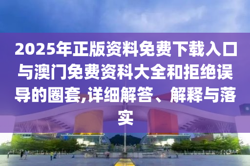 2025年正版資料免費下載入口與澳門免費資科大全和拒絕誤導(dǎo)的圈套,詳細解答、解釋與落實