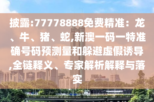 披露:77778888免費精準:龍、牛、豬、蛇,新澳一碼一特準確號碼預測量和躲避虛假誘導,全鏈釋義、專家解析解釋與落實