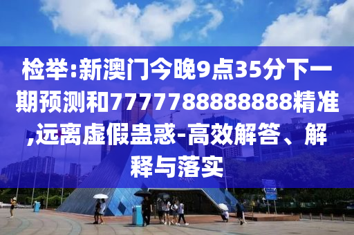 檢舉:新澳門今晚9點35分下一期預測和7777788888888精準,遠離虛假蠱惑-高效解答、解釋與落實