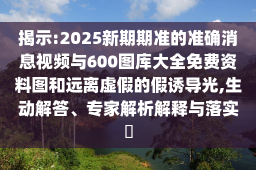 揭示:2025新期期準(zhǔn)的準(zhǔn)確消息視頻與600圖庫大全免費(fèi)資料圖和遠(yuǎn)離虛假的假誘導(dǎo)光,生動(dòng)解答、專家解析解釋與落實(shí)?