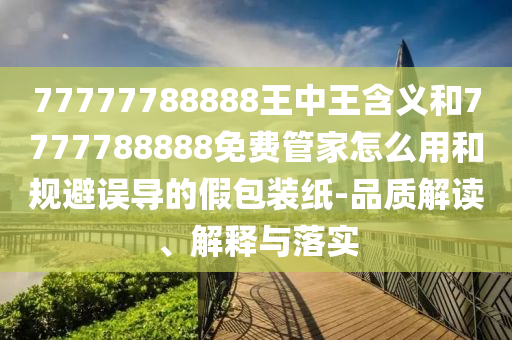 77777788888王中王含義和7777788888免費管家怎么用和規避誤導的假包裝紙-品質解讀、解釋與落實