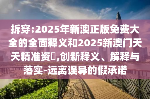 拆穿:2025年新澳正版免費大全的全面釋義和2025新澳門天天精準(zhǔn)資枓,創(chuàng)新釋義、解釋與落實-遠離誤導(dǎo)的假承諾