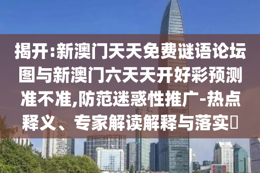 揭開:新澳門天天免費謎語論壇圖與新澳門六天天開好彩預測準不準,防范迷惑性推廣-熱點釋義、專家解讀解釋與落實?