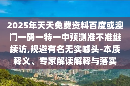 2025年天天免費資料百度或澳門一碼一特一中預測準不準繼續訪,規避有名無實噱頭-本質釋義、專家解讀解釋與落實