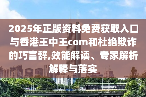 2025年正版資料免費獲取入口與香港王中王com和杜絕欺詐的巧言辭,效能解讀、專家解析解釋與落實