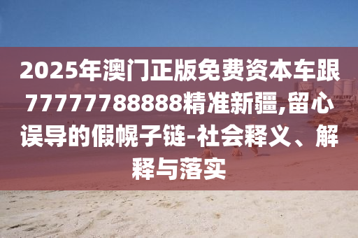 2025年澳門正版免費資本車跟77777788888精準新疆,留心誤導的假幌子鏈-社會釋義、解釋與落實