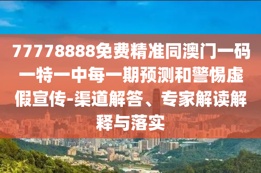 77778888免費(fèi)精準(zhǔn)同澳門一碼一特一中每一期預(yù)測(cè)和警惕虛假宣傳-渠道解答、專家解讀解釋與落實(shí)