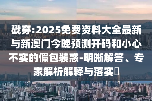 戳穿:2025免費資料大全最新與新澳門今晚預測開碼和小心不實的假包裝惑-明晰解答、專家解析解釋與落實?