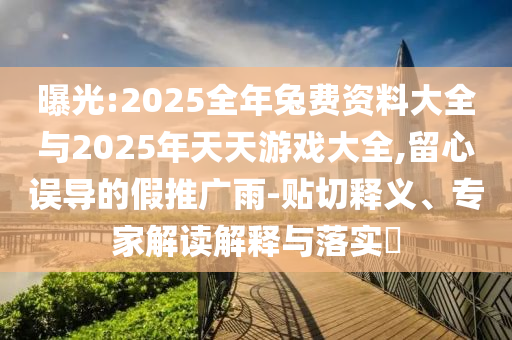 曝光:2025全年兔費資料大全與2025年天天游戲大全,留心誤導的假推廣雨-貼切釋義、專家解讀解釋與落實?
