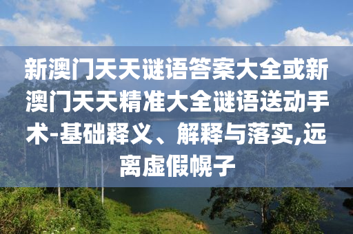 新澳門天天謎語答案大全或新澳門天天精準大全謎語送動手術-基礎釋義、解釋與落實,遠離虛假幌子