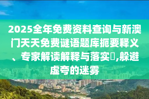 2025全年免費資料查詢與新澳門天天免費謎語題庫扼要釋義、專家解讀解釋與落實?,躲避虛夸的迷霧