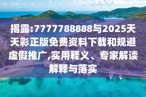 揭露:7777788888與2025天天彩正版免費資料下載和規(guī)避虛假推廣,實用釋義、專家解讀解釋與落實